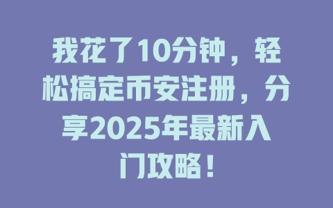 我花了10分钟,轻松搞定币安注册,分享2025年最新入门攻略! 一