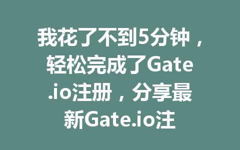 我花了不到5分钟,轻松完成了Gate.io注册,分享最新Gate.io注册指南,让你快速上手! 一