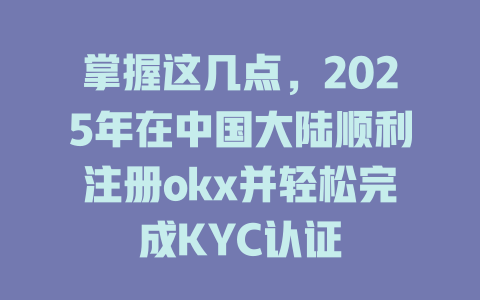 掌握这几点,2025年在中国大陆顺利注册okx并轻松完成KYC认证 一