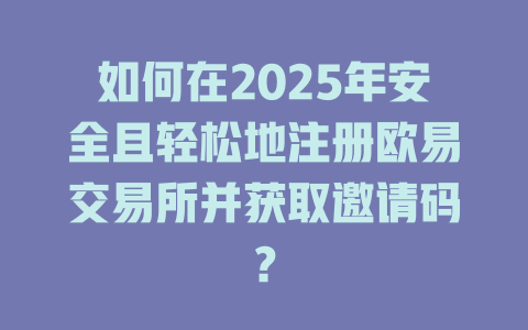 如何在2025年安全且轻松地注册欧易交易所并获取邀请码？ 一