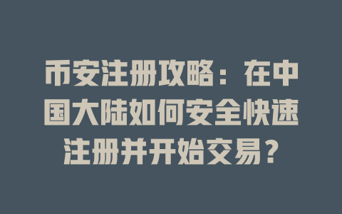 币安注册攻略:在中国大陆如何安全快速注册并开始交易? 一