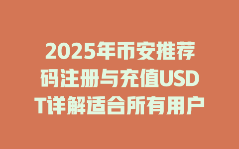 2025年币安推荐码注册与充值USDT详解适合所有用户 一