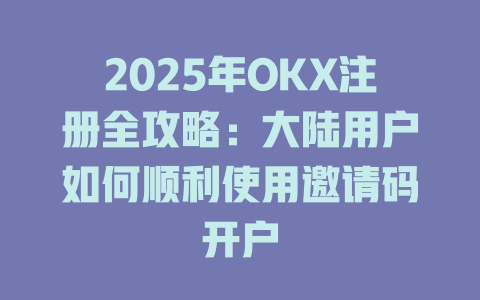 2025年OKX注册全攻略:大陆用户如何顺利使用邀请码开户 一