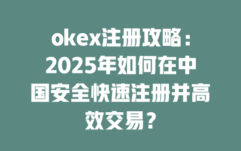 okex注册攻略：2025年如何在中国安全快速注册并高效交易？ 一