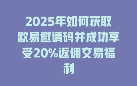 2025年如何获取欧易邀请码并成功享受20%返佣交易福利 一