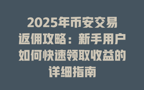 2025年币安交易返佣攻略:新手用户如何快速领取收益的详细指南 一