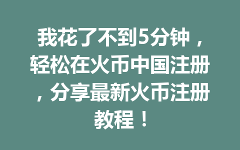 我花了不到5分钟,轻松在火币中国注册,分享最新火币注册教程! 一