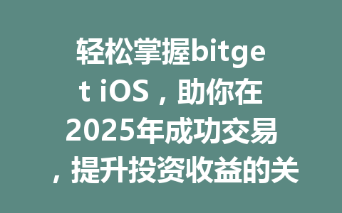 轻松掌握bitget iOS,助你在2025年成功交易,提升投资收益的关键秘籍! 一