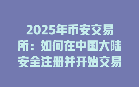 2025年币安交易所：如何在中国大陆安全注册并开始交易 一