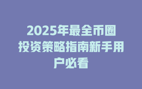 2025年最全币圈投资策略指南新手用户必看 一