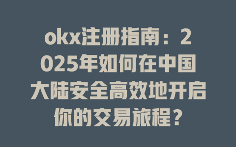 okx注册指南:2025年如何在中国大陆安全高效地开启你的交易旅程? 一
