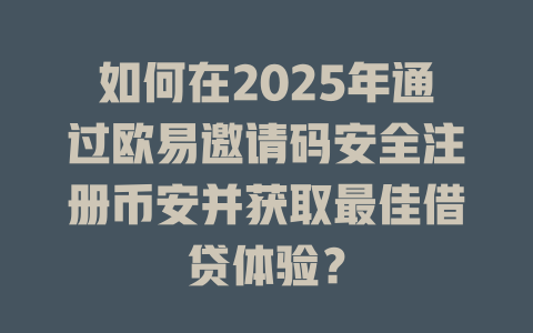 如何在2025年通过欧易邀请码安全注册币安并获取最佳借贷体验? 一