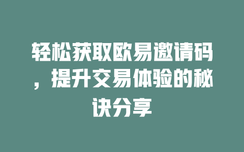 轻松获取欧易邀请码，提升交易体验的秘诀分享 一