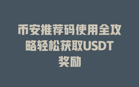 币安推荐码使用全攻略轻松获取USDT奖励 一