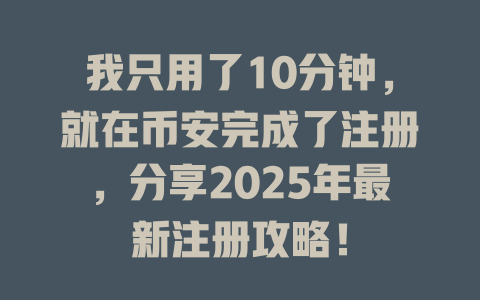 我只用了10分钟,就在币安完成了注册,分享2025年最新注册攻略! 一