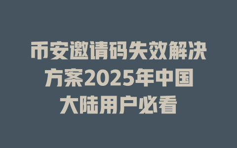 币安邀请码失效解决方案2025年中国大陆用户必看 一