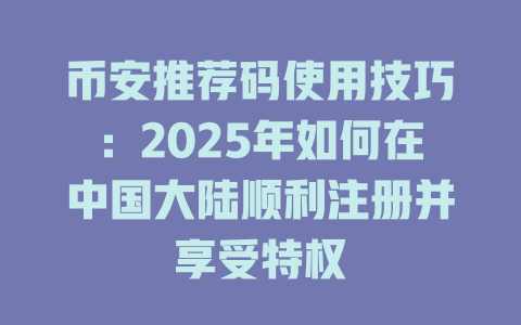 币安推荐码使用技巧:2025年如何在中国大陆顺利注册并享受特权 一