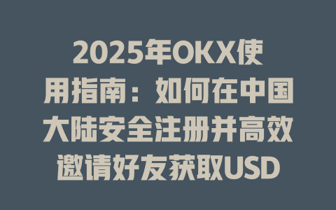 2025年OKX使用指南:如何在中国大陆安全注册并高效邀请好友获取USDT奖励 一