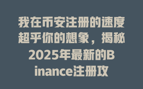 我在币安注册的速度超乎你的想象，揭秘2025年最新的Binance注册攻略与经验分享 一