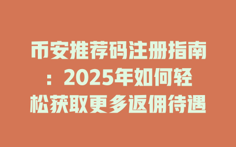 币安推荐码注册指南：2025年如何轻松获取更多返佣待遇 一