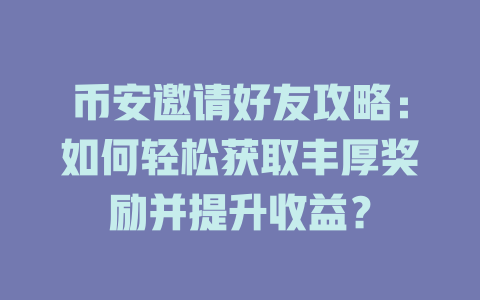 币安邀请好友攻略:如何轻松获取丰厚奖励并提升收益? 一