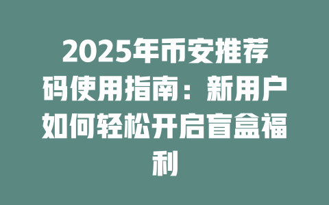 2025年币安推荐码使用指南:新用户如何轻松开启盲盒福利 一