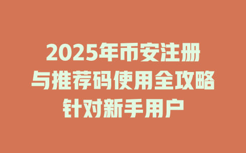 2025年币安注册与推荐码使用全攻略针对新手用户 一