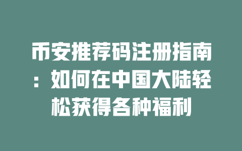 币安推荐码注册指南：如何在中国大陆轻松获得各种福利 一