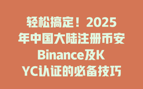 轻松搞定!2025年中国大陆注册币安Binance及KYC认证的必备技巧分享 一