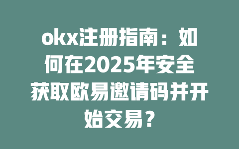 okx注册指南:如何在2025年安全获取欧易邀请码并开始交易? 一