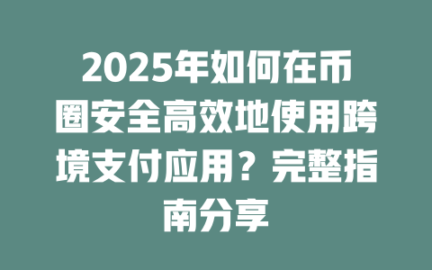 2025年如何在币圈安全高效地使用跨境支付应用?完整指南分享 一