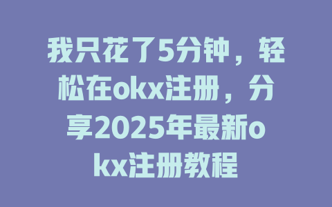 我只花了5分钟,轻松在okx注册,分享2025年最新okx注册教程 一