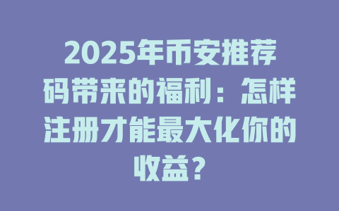2025年币安推荐码带来的福利：怎样注册才能最大化你的收益？ 一