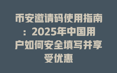 币安邀请码使用指南:2025年中国用户如何安全填写并享受优惠 一