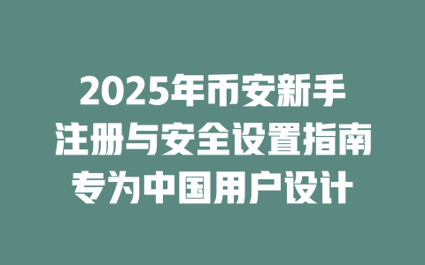 2025年币安新手注册与安全设置指南专为中国用户设计 一