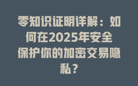 零知识证明详解：如何在2025年安全保护你的加密交易隐私？ 一