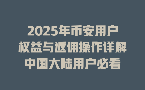 2025年币安用户权益与返佣操作详解中国大陆用户必看 一