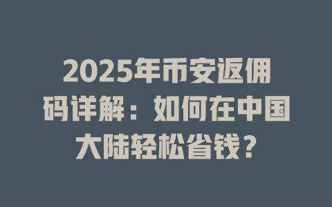 2025年币安返佣码详解：如何在中国大陆轻松省钱？ 一