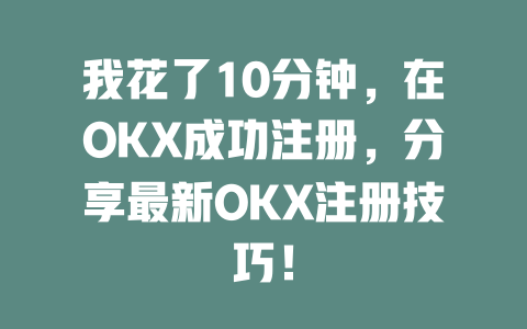 我花了10分钟,在OKX成功注册,分享最新OKX注册技巧! 一