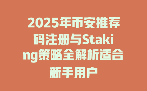 2025年币安推荐码注册与Staking策略全解析适合新手用户 一