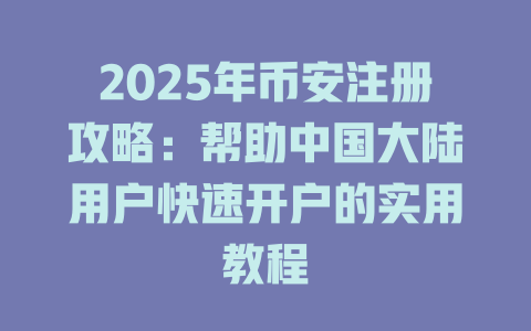 2025年币安注册攻略：帮助中国大陆用户快速开户的实用教程 一