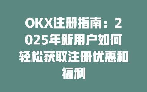 OKX注册指南:2025年新用户如何轻松获取注册优惠和福利 一