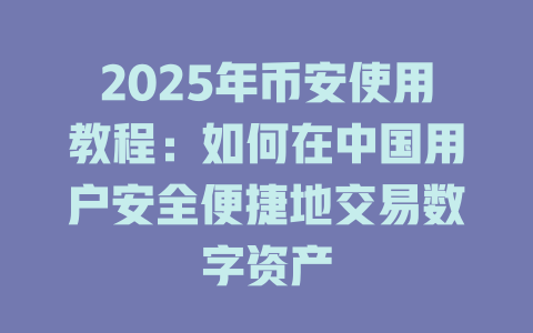 2025年币安使用教程:如何在中国用户安全便捷地交易数字资产 一