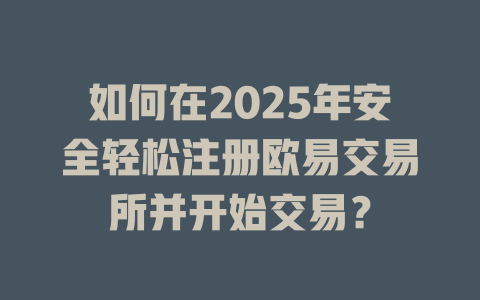 如何在2025年安全轻松注册欧易交易所并开始交易? 一