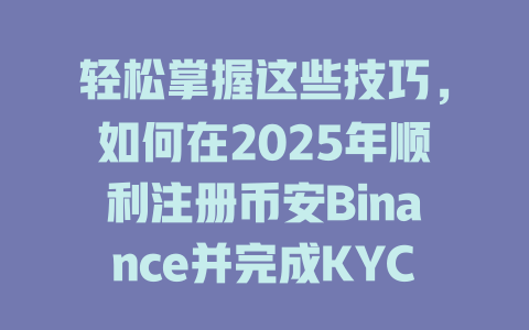 轻松掌握这些技巧，如何在2025年顺利注册币安Binance并完成KYC认证？ 一