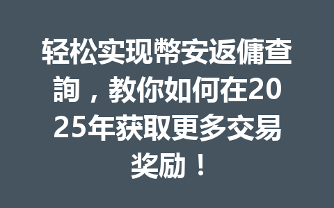 轻松实现幣安返傭查詢,教你如何在2025年获取更多交易奖励! 一