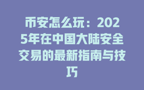 币安怎么玩:2025年在中国大陆安全交易的最新指南与技巧 一