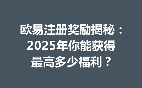 欧易注册奖励揭秘:2025年你能获得最高多少福利? 一