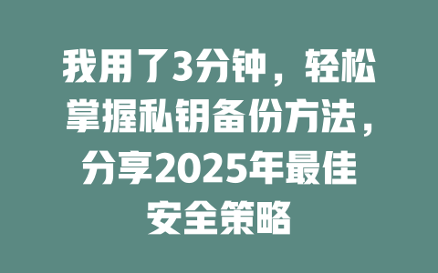 我用了3分钟,轻松掌握私钥备份方法,分享2025年最佳安全策略 一