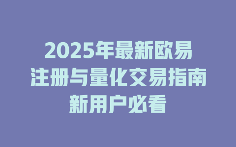 2025年最新欧易注册与量化交易指南新用户必看 一
